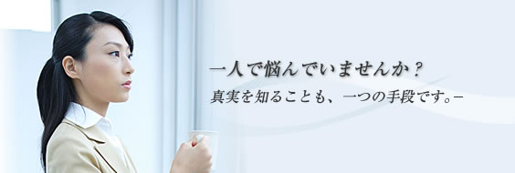 一人で悩んでいませんか？　真実を知ることも、一つの手段です。